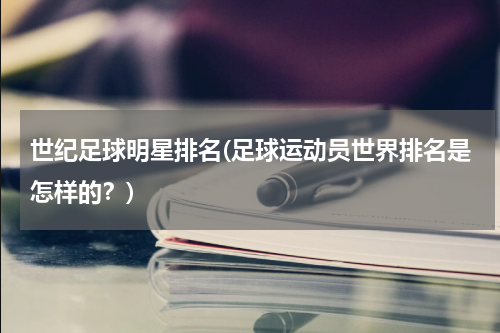 世纪足球明星排名(足球运动员世界排名是怎样的？)
