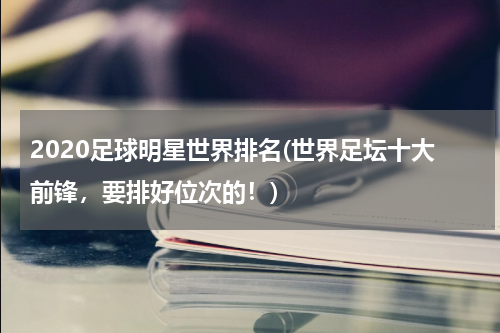 2020足球明星世界排名(世界足坛十大前锋，要排好位次的！)