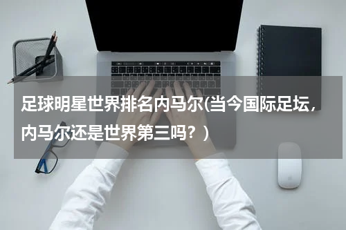 足球明星世界排名内马尔(当今国际足坛，内马尔还是世界第三吗？)