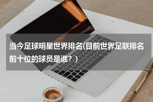 当今足球明星世界排名(目前世界足联排名前十位的球员是谁？)