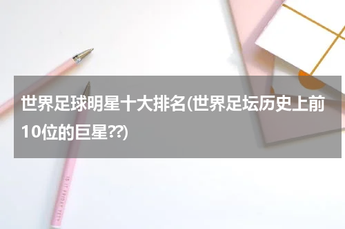 世界足球明星十大排名(世界足坛历史上前10位的巨星??)