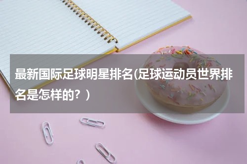 最新国际足球明星排名(足球运动员世界排名是怎样的？)