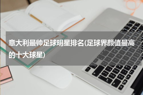 意大利最帅足球明星排名(足球界颜值最高的十大球星)