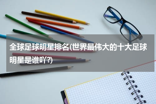 全球足球明星排名(世界最伟大的十大足球明星是谁吖?)