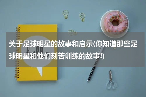 关于足球明星的故事和启示(你知道那些足球明星和他们刻苦训练的故事!)