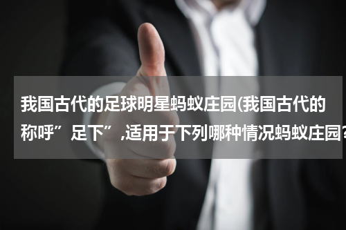 我国古代的足球明星蚂蚁庄园(我国古代的称呼”足下”,适用于下列哪种情况蚂蚁庄园？)