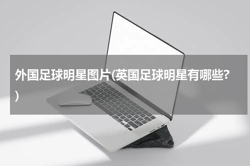 外国足球明星图片(英国足球明星有哪些?)