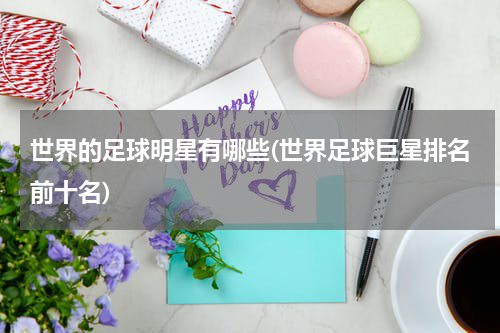 世界的足球明星有哪些(世界足球巨星排名前十名)
