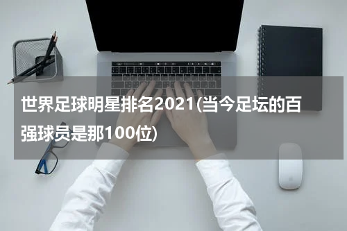 世界足球明星排名2021(当今足坛的百强球员是那100位)
