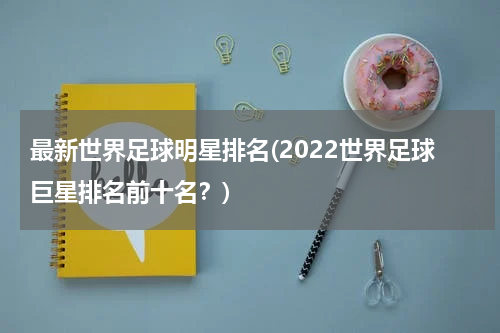 最新世界足球明星排名(2022世界足球巨星排名前十名？)