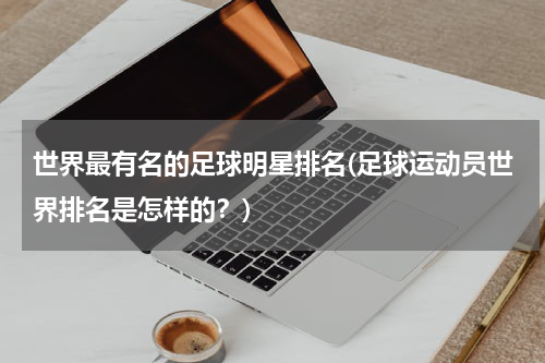 世界最有名的足球明星排名(足球运动员世界排名是怎样的？)