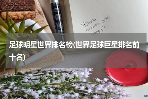 足球明星世界排名榜(世界足球巨星排名前十名)