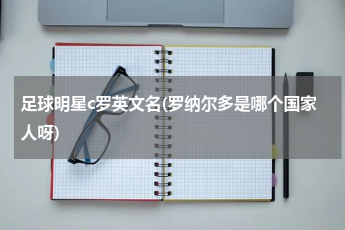 足球明星c罗英文名(罗纳尔多是哪个国家人呀)