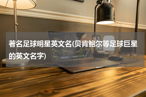 著名足球明星英文名(贝肯鲍尔等足球巨星的英文名字)