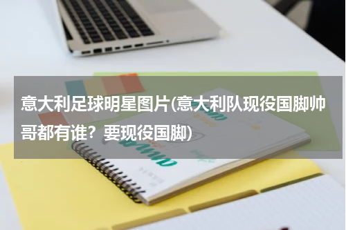 意大利足球明星图片(意大利队现役国脚帅哥都有谁？要现役国脚)