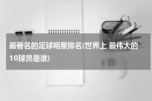 最著名的足球明星排名(世界上 最伟大的10球员是谁)