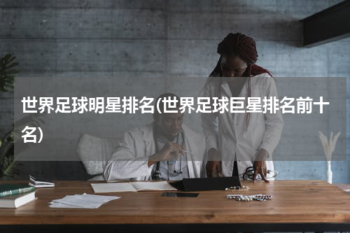 世界足球明星排名(世界足球巨星排名前十名)