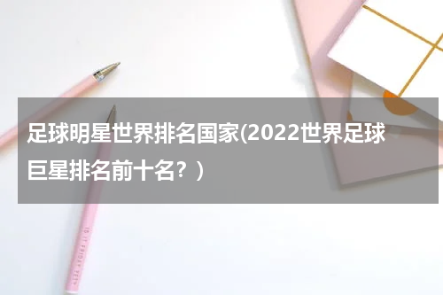 足球明星世界排名国家(2022世界足球巨星排名前十名？)