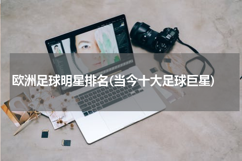 欧洲足球明星排名(当今十大足球巨星)