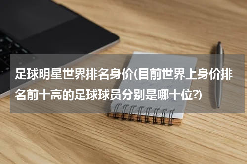 足球明星世界排名身价(目前世界上身价排名前十高的足球球员分别是哪十位?)