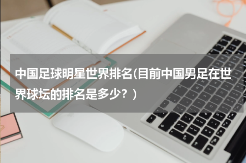 中国足球明星世界排名(目前中国男足在世界球坛的排名是多少？)