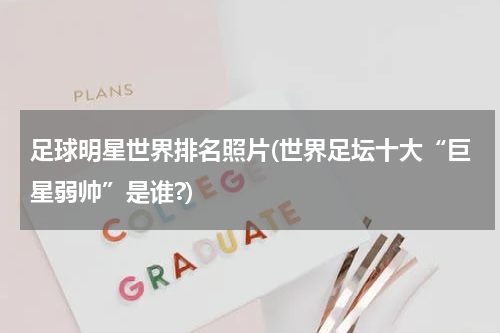 足球明星世界排名照片(世界足坛十大“巨星弱帅”是谁?)