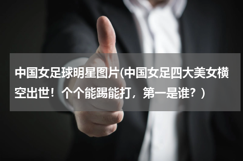 中国女足球明星图片(中国女足四大美女横空出世！个个能踢能打，第一是谁？)