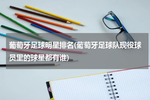 葡萄牙足球明星排名(葡萄牙足球队现役球员里的球星都有谁)