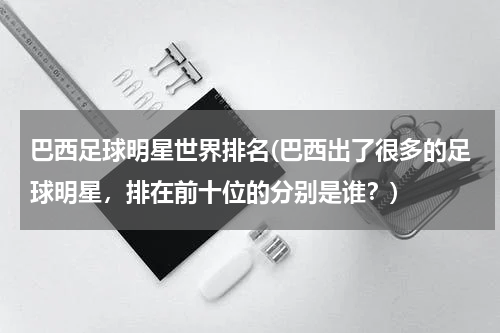 巴西足球明星世界排名(巴西出了很多的足球明星，排在前十位的分别是谁？)