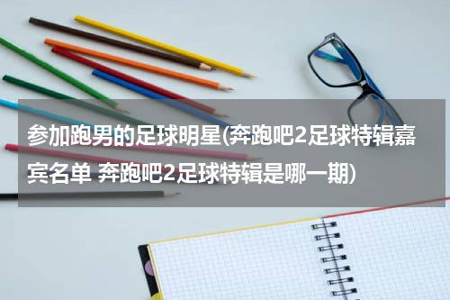 参加跑男的足球明星(奔跑吧2足球特辑嘉宾名单 奔跑吧2足球特辑是哪一期)