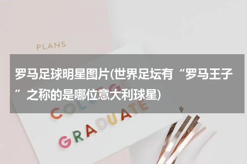 罗马足球明星图片(世界足坛有“罗马王子”之称的是哪位意大利球星)