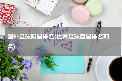 国外足球明星排名(世界足球巨星排名前十名)