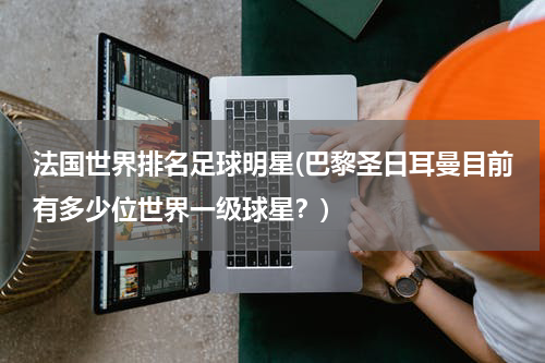 法国世界排名足球明星(巴黎圣日耳曼目前有多少位世界一级球星？)