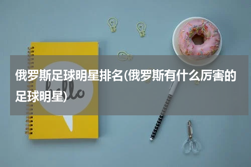 俄罗斯足球明星排名(俄罗斯有什么厉害的足球明星)