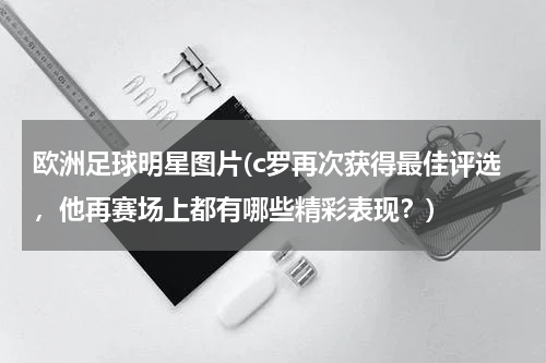欧洲足球明星图片(c罗再次获得最佳评选，他再赛场上都有哪些精彩表现？)