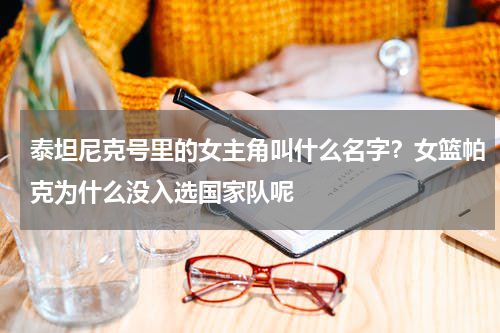 泰坦尼克号里的女主角叫什么名字？女篮帕克为什么没入选国家队呢