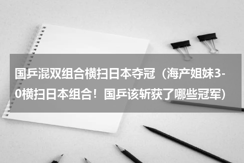 国乒混双组合横扫日本夺冠（海产姐妹3-0横扫日本组合！国乒该斩获了哪些冠军）