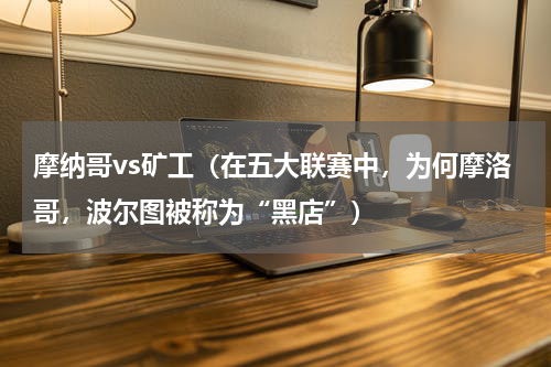 摩纳哥vs矿工（在五大联赛中，为何摩洛哥，波尔图被称为“黑店”）