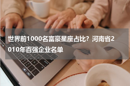 世界前1000名富豪星座占比？河南省2010年百强企业名单