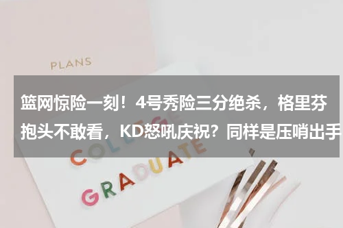 篮网惊险一刻！4号秀险三分绝杀，格里芬抱头不敢看，KD怒吼庆祝？同样是压哨出手，为什么格里芬就能绝杀，杜兰特却超时