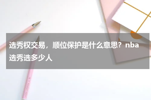 选秀权交易，顺位保护是什么意思？nba选秀选多少人