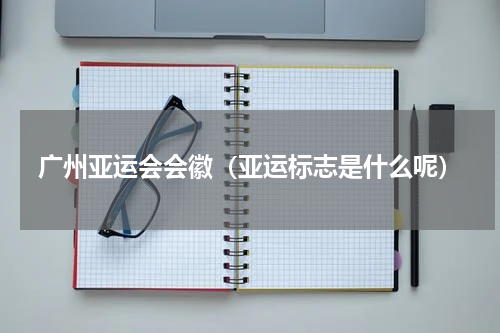 广州亚运会会徽（亚运标志是什么呢）