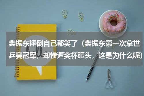 樊振东摔倒自己都笑了（樊振东第一次拿世乒赛冠军，却惨遭奖杯砸头，这是为什么呢）