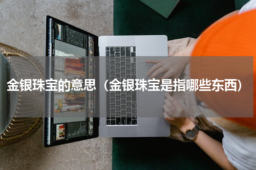 金银珠宝的意思（金银珠宝是指哪些东西）