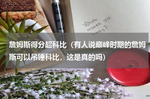 詹姆斯得分超科比（有人说巅峰时期的詹姆斯可以吊锤科比，这是真的吗）