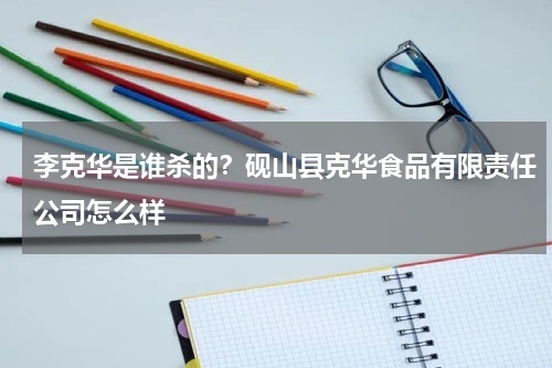 李克华是谁杀的？砚山县克华食品有限责任公司怎么样