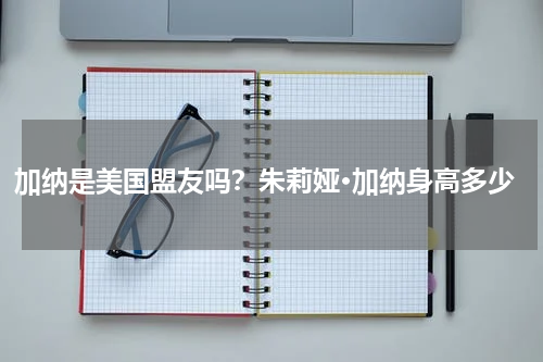 加纳是美国盟友吗？朱莉娅·加纳身高多少