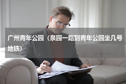 广州青年公园（泉园一路到青年公园坐几号地铁）