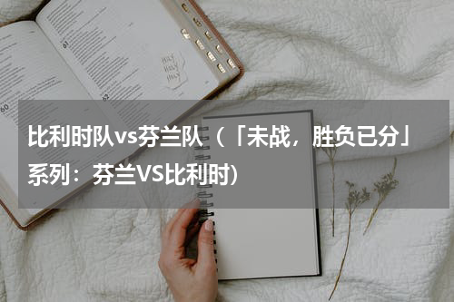 比利时队vs芬兰队（「未战，胜负已分」系列：芬兰VS比利时）
