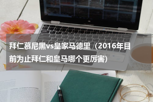 拜仁慕尼黑vs皇家马德里（2016年目前为止拜仁和皇马哪个更厉害）